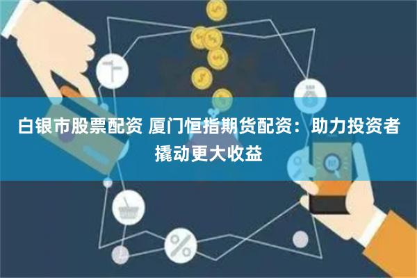 白银市股票配资 厦门恒指期货配资：助力投资者撬动更大收益
