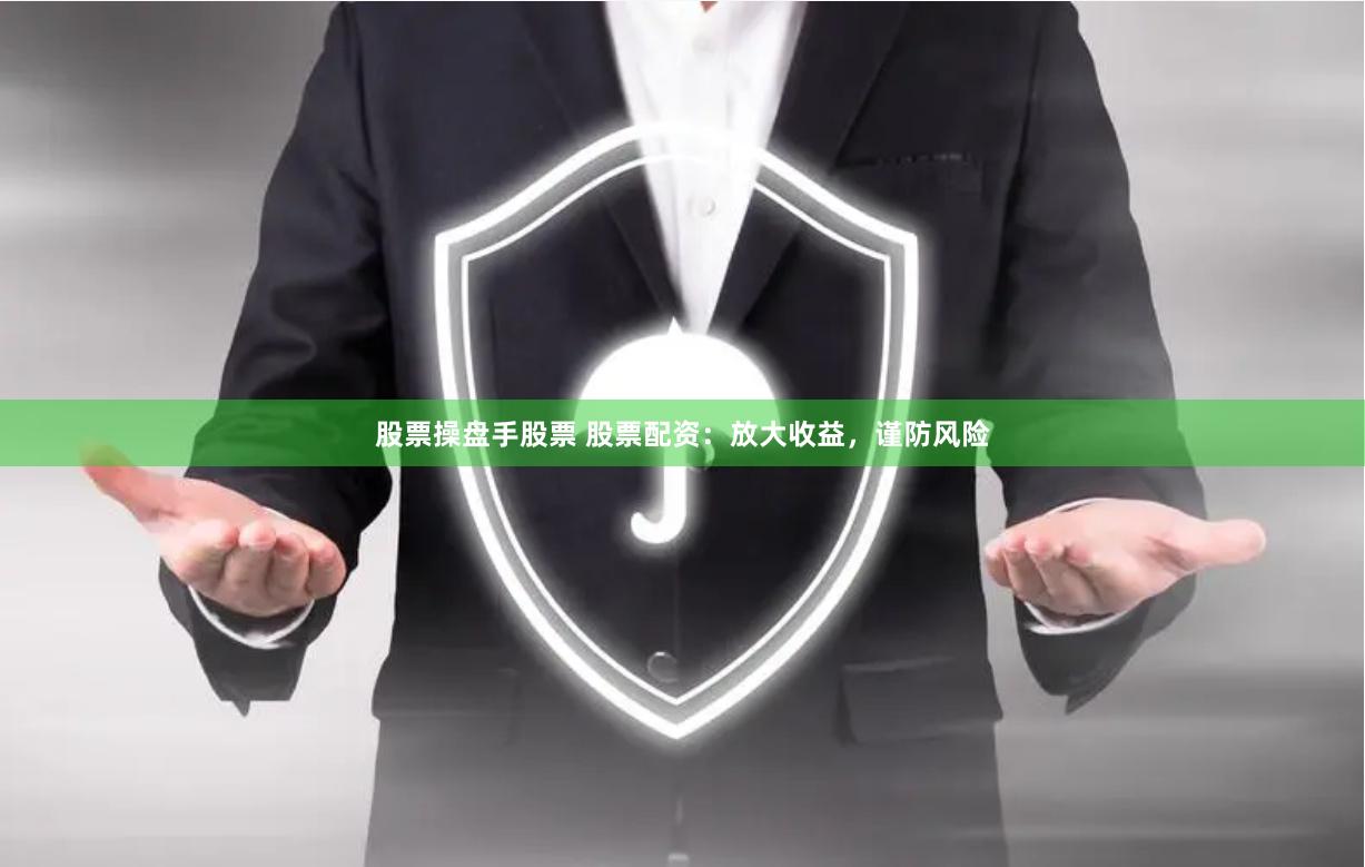 股票操盘手股票 股票配资：放大收益，谨防风险