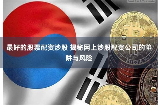 最好的股票配资炒股 揭秘网上炒股配资公司的陷阱与风险