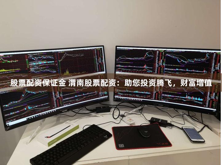 股票配资保证金 渭南股票配资：助您投资腾飞，财富增值
