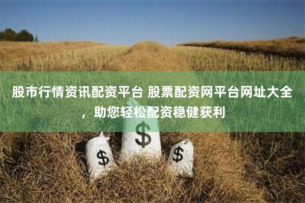 股市行情资讯配资平台 股票配资网平台网址大全，助您轻松配资稳健获利