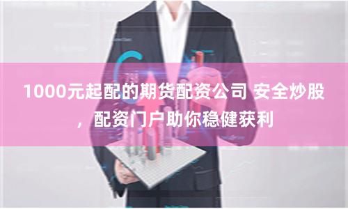 1000元起配的期货配资公司 安全炒股,配资门户助你稳健获利