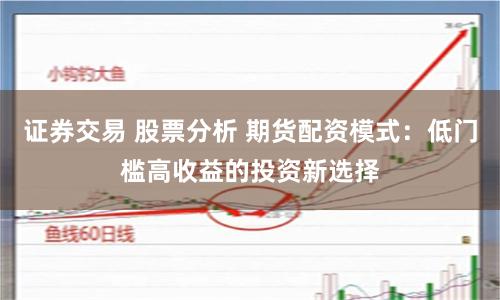 证券交易 股票分析 期货配资模式：低门槛高收益的投资新选择