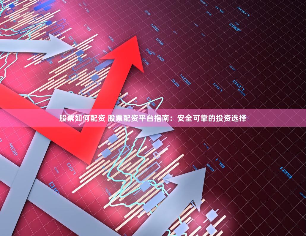 股票如何配资 股票配资平台指南：安全可靠的投资选择