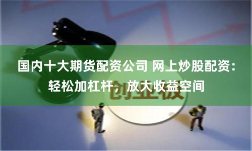 国内十大期货配资公司 网上炒股配资：轻松加杠杆，放大收益空间