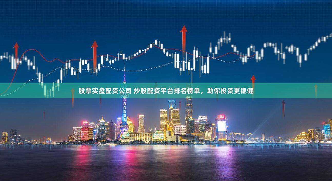 股票实盘配资公司 炒股配资平台排名榜单，助你投资更稳健