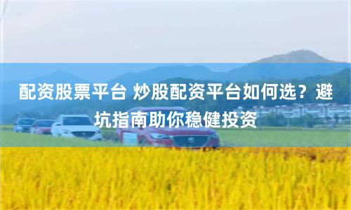 配资股票平台 炒股配资平台如何选？避坑指南助你稳健投资
