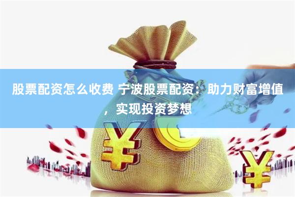 股票配资怎么收费 宁波股票配资：助力财富增值，实现投资梦想
