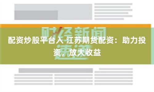 配资炒股平台入 江苏期货配资：助力投资，放大收益