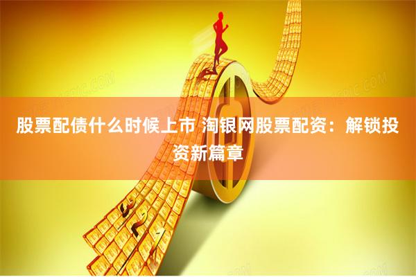 股票配债什么时候上市 淘银网股票配资：解锁投资新篇章