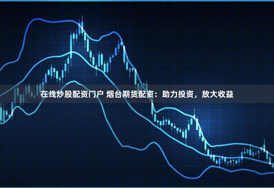 在线炒股配资门户 烟台期货配资：助力投资，放大收益