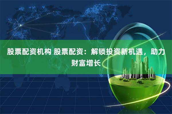 股票配资机构 股票配资：解锁投资新机遇，助力财富增长