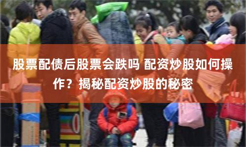 股票配债后股票会跌吗 配资炒股如何操作？揭秘配资炒股的秘密