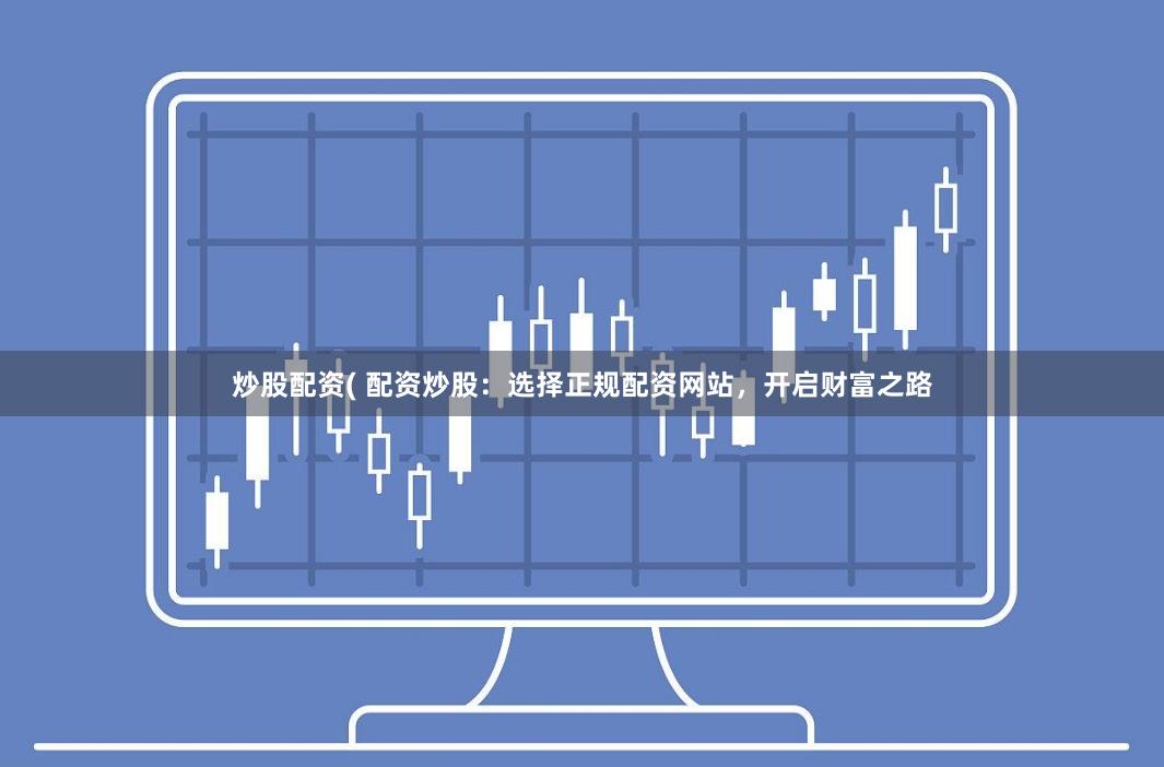 炒股配资( 配资炒股：选择正规配资网站，开启财富之路