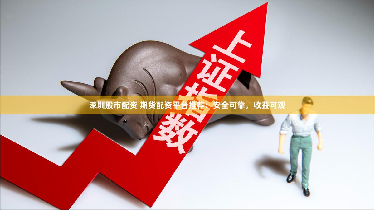 深圳股市配资 期货配资平台推荐：安全可靠，收益可观