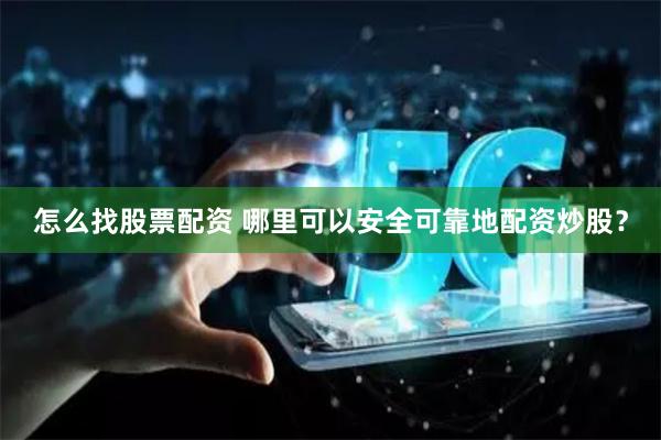 怎么找股票配资 哪里可以安全可靠地配资炒股？