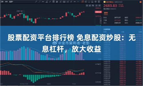 股票配资平台排行榜 免息配资炒股：无息杠杆，放大收益