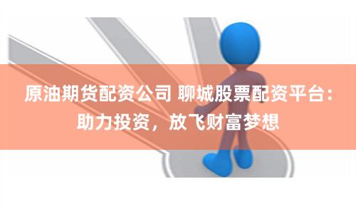 原油期货配资公司 聊城股票配资平台：助力投资，放飞财富梦想