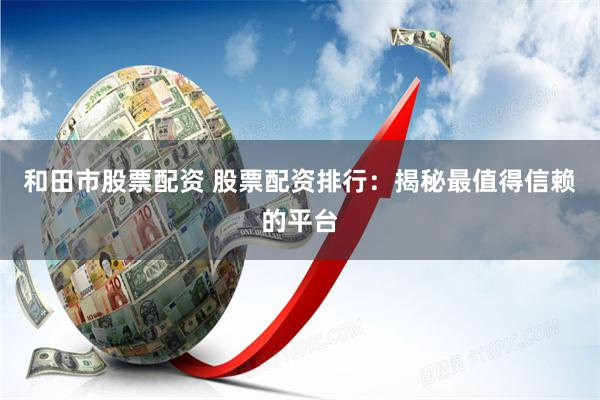 和田市股票配资 股票配资排行：揭秘最值得信赖的平台