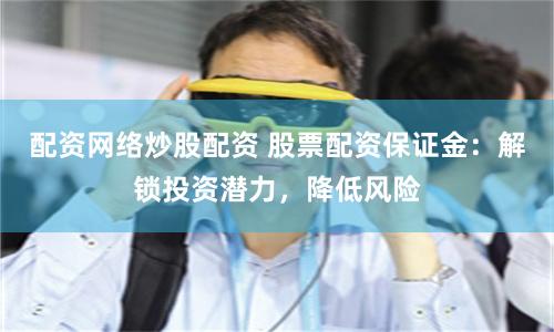 配资网络炒股配资 股票配资保证金：解锁投资潜力，降低风险