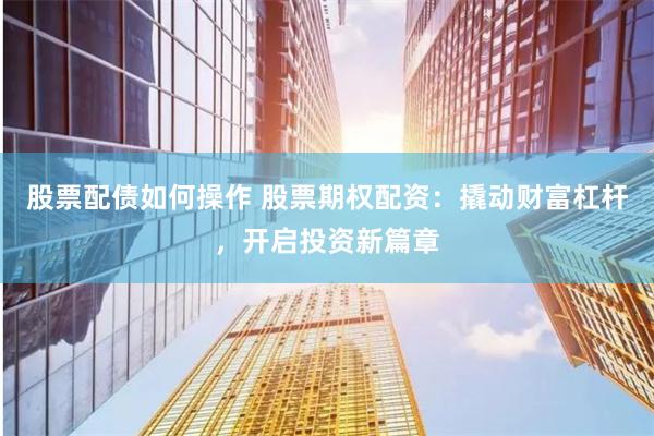 股票配债如何操作 股票期权配资：撬动财富杠杆，开启投资新篇章
