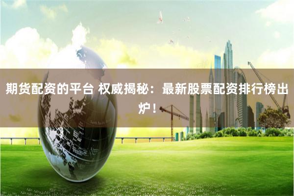 期货配资的平台 权威揭秘：最新股票配资排行榜出炉！