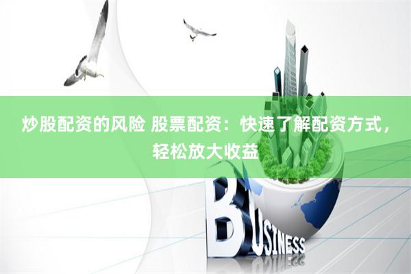 炒股配资的风险 股票配资：快速了解配资方式，轻松放大收益