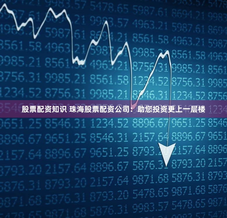 股票配资知识 珠海股票配资公司：助您投资更上一层楼