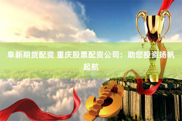 阜新期货配资 重庆股票配资公司：助您投资扬帆起航