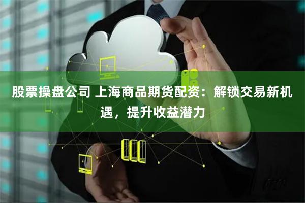 股票操盘公司 上海商品期货配资：解锁交易新机遇，提升收益潜力