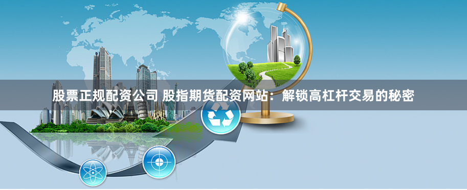 股票正规配资公司 股指期货配资网站：解锁高杠杆交易的秘密