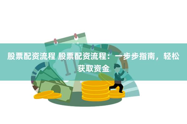 股票配资流程 股票配资流程：一步步指南，轻松获取资金
