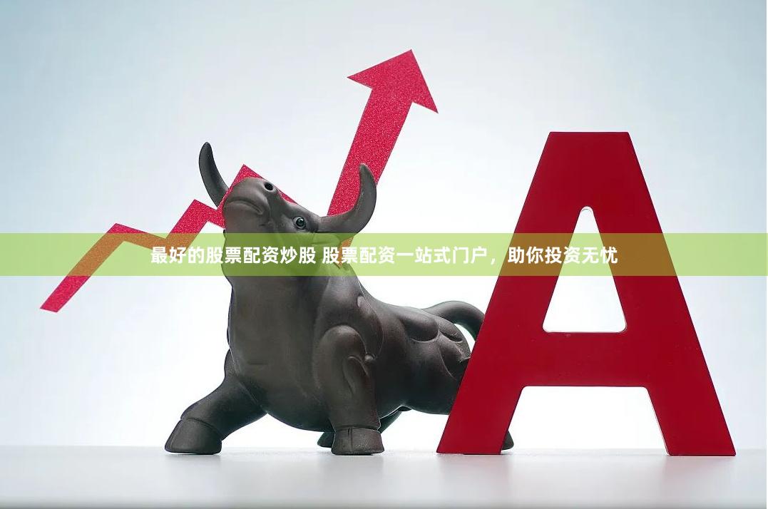 最好的股票配资炒股 股票配资一站式门户，助你投资无忧