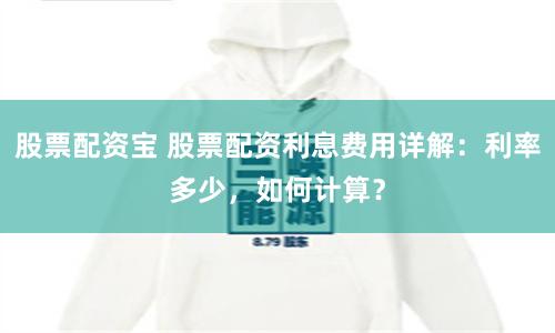 股票配资宝 股票配资利息费用详解：利率多少，如何计算？
