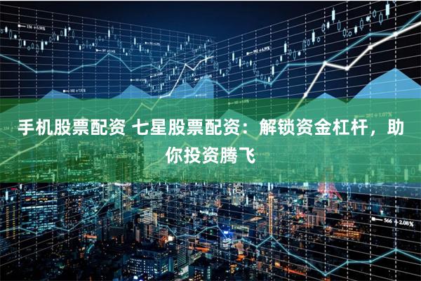 手机股票配资 七星股票配资：解锁资金杠杆，助你投资腾飞