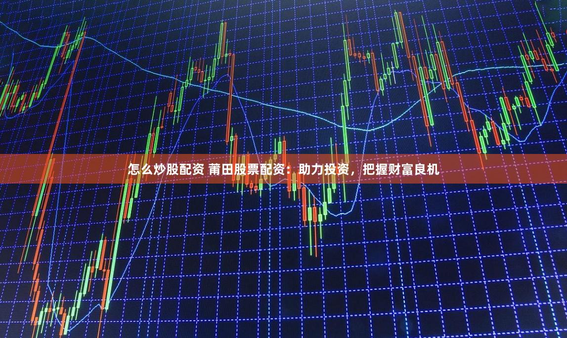 怎么炒股配资 莆田股票配资：助力投资，把握财富良机