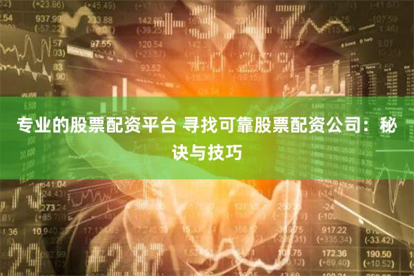 专业的股票配资平台 寻找可靠股票配资公司：秘诀与技巧
