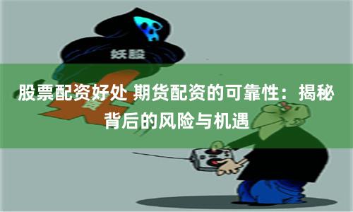股票配资好处 期货配资的可靠性：揭秘背后的风险与机遇
