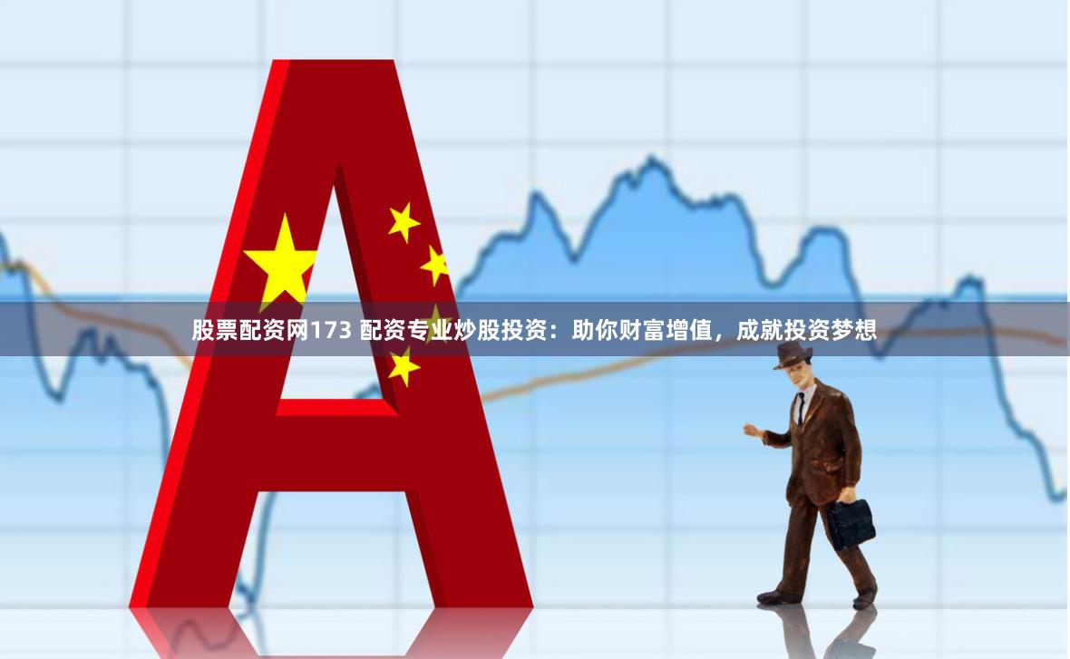 股票配资网173 配资专业炒股投资：助你财富增值，成就投资梦想