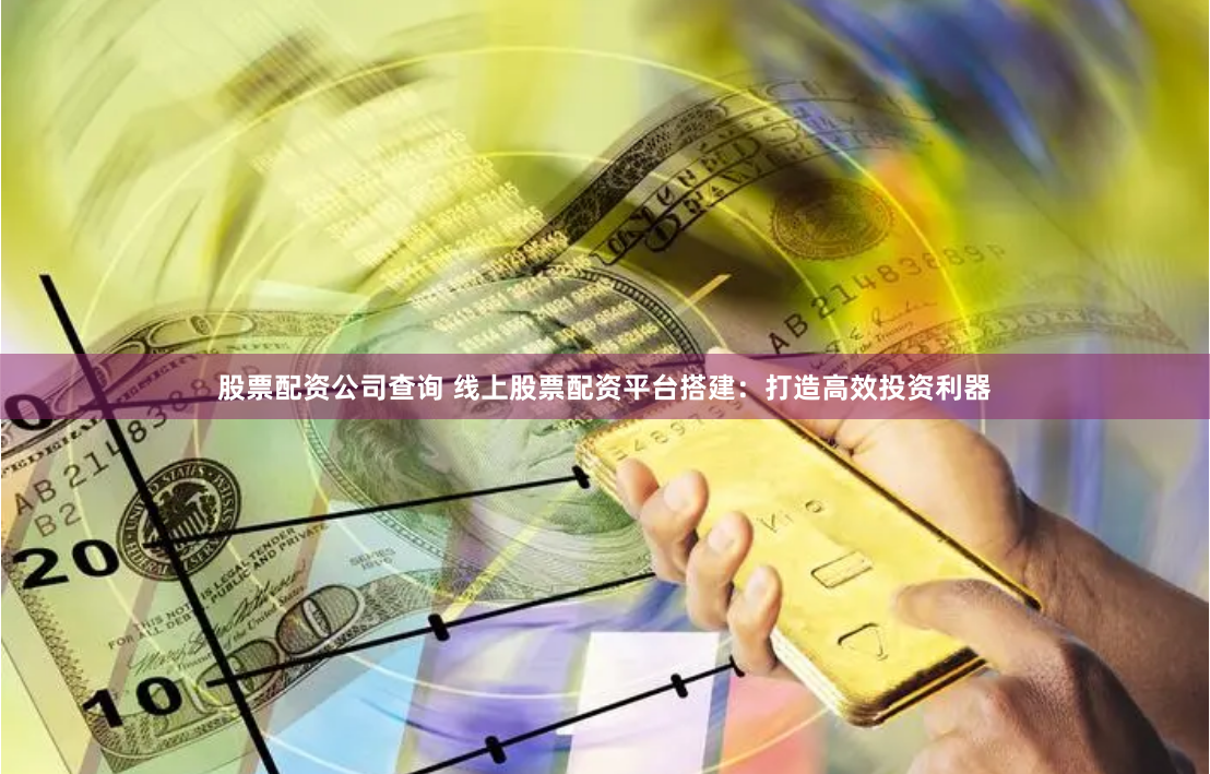 股票配资公司查询 线上股票配资平台搭建：打造高效投资利器