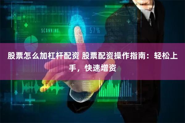 股票怎么加杠杆配资 股票配资操作指南：轻松上手，快速增资