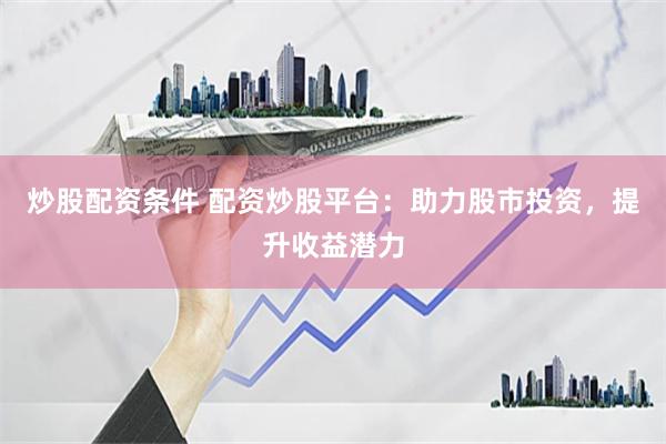 炒股配资条件 配资炒股平台：助力股市投资，提升收益潜力