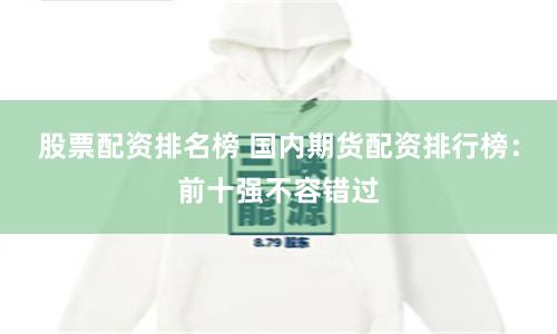 股票配资排名榜 国内期货配资排行榜：前十强不容错过