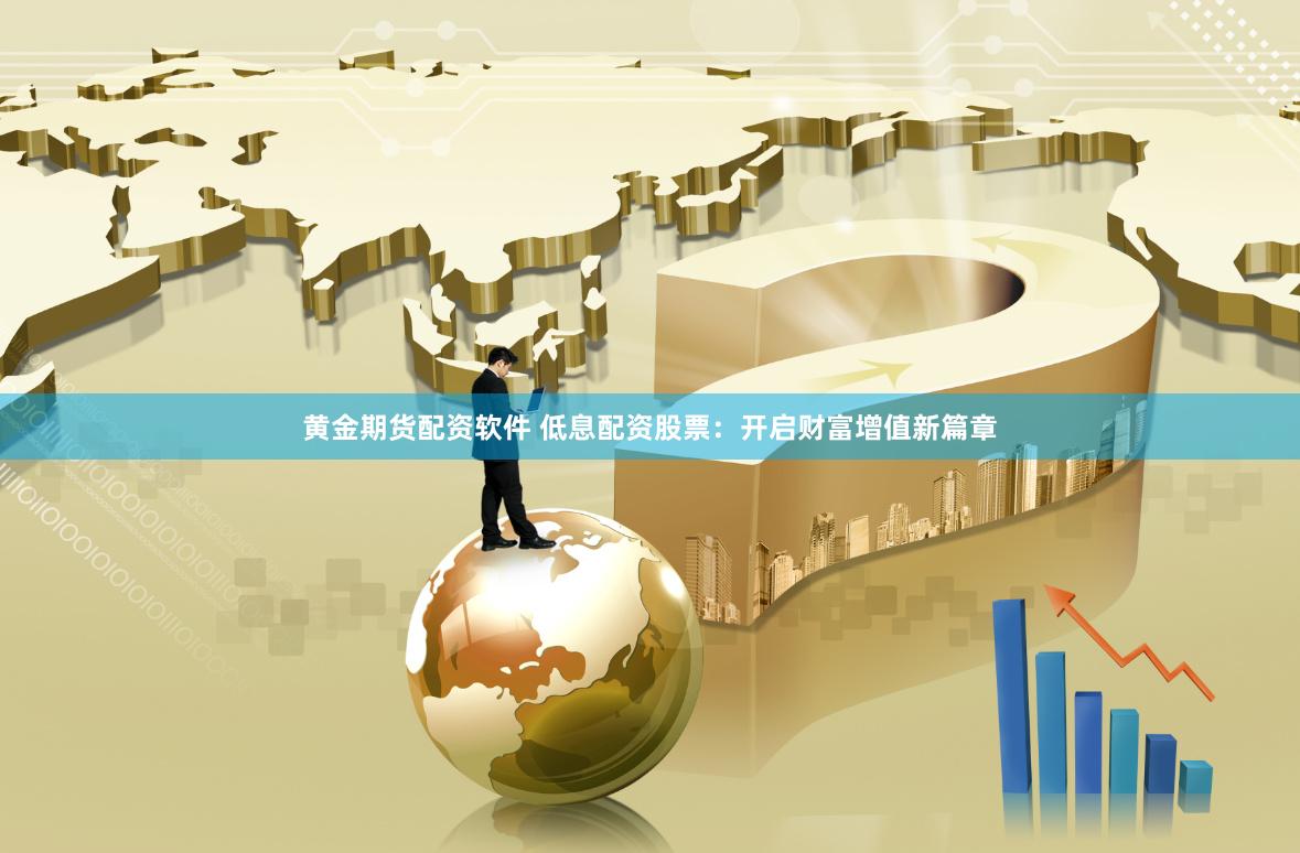 黄金期货配资软件 低息配资股票：开启财富增值新篇章