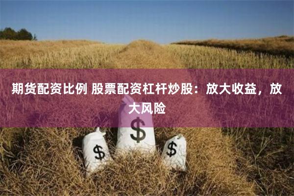 期货配资比例 股票配资杠杆炒股：放大收益，放大风险