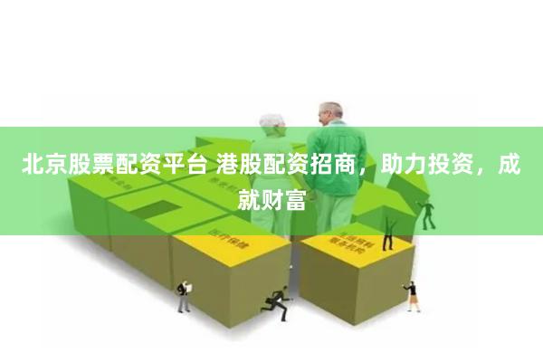 北京股票配资平台 港股配资招商，助力投资，成就财富