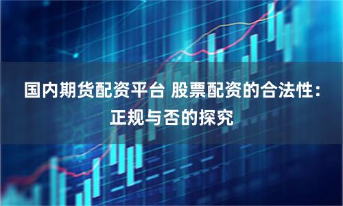 国内期货配资平台 股票配资的合法性：正规与否的探究
