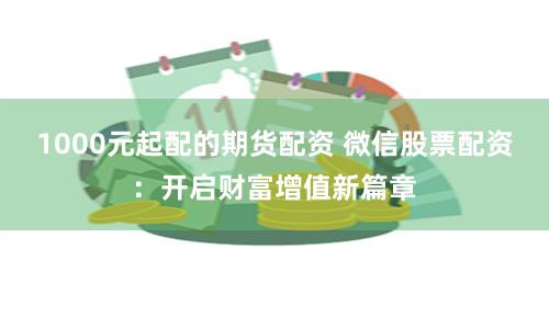 1000元起配的期货配资 微信股票配资：开启财富增值新篇章