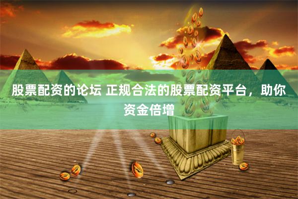 股票配资的论坛 正规合法的股票配资平台，助你资金倍增