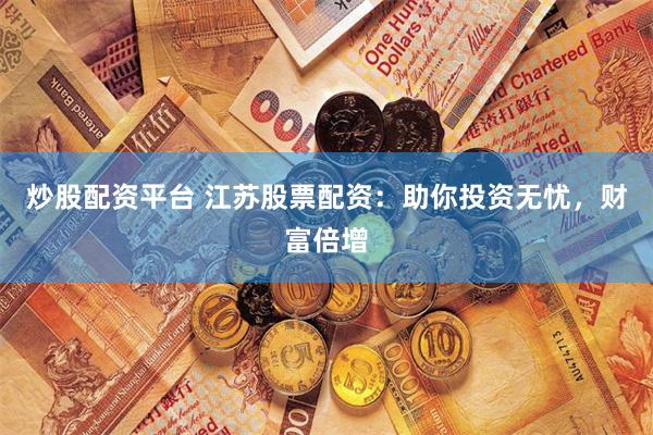 炒股配资平台 江苏股票配资：助你投资无忧，财富倍增